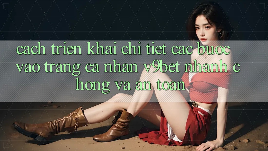Cách triển khai Chi Tiết Các Bước Vào trang cá nhân V9bet Nhanh chóng và An Toàn