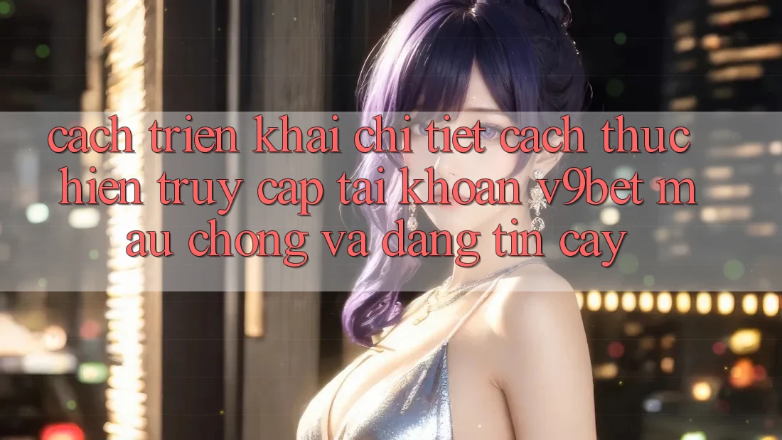 Cách triển khai Chi Tiết Cách thực hiện Truy cập tài khoản V9bet Mau Chóng và Đáng tin cậy