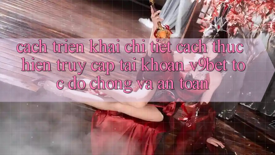 Cách triển khai Chi Tiết Cách thực hiện Truy cập tài khoản V9bet Tốc độ Chóng và An Toàn
