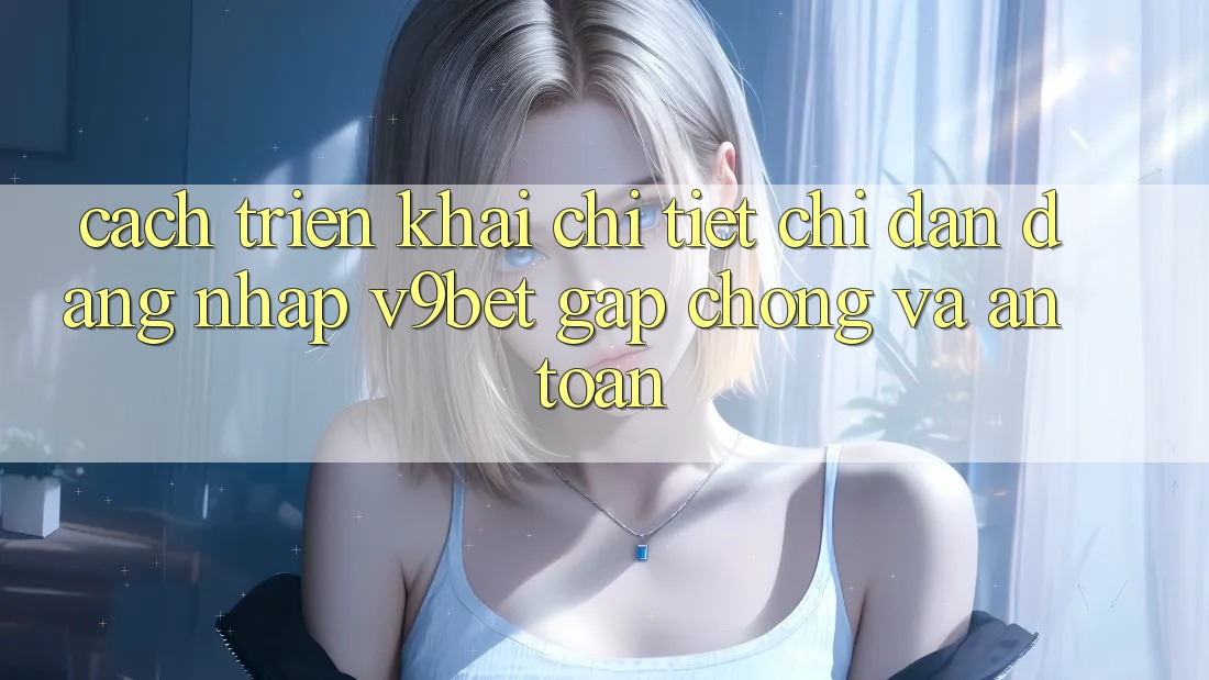 Cách triển khai Chi Tiết Chỉ dẫn Đăng Nhập V9bet Gấp Chóng và An Toàn