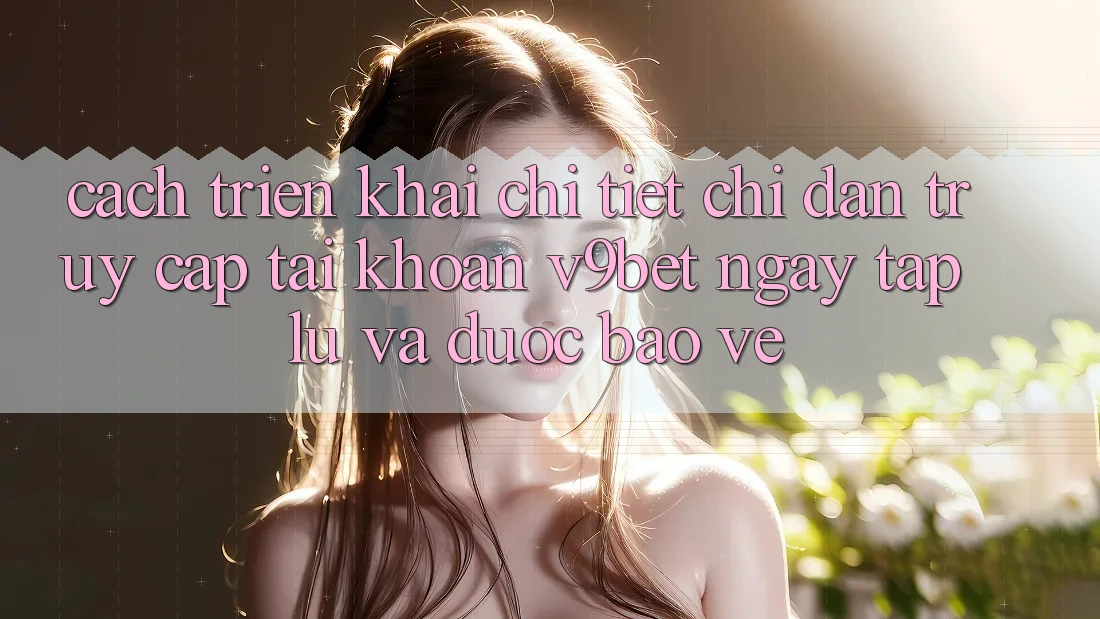 Cách triển khai Chi Tiết Chỉ dẫn Truy cập tài khoản V9bet Ngay tắp lự và Được bảo vệ
