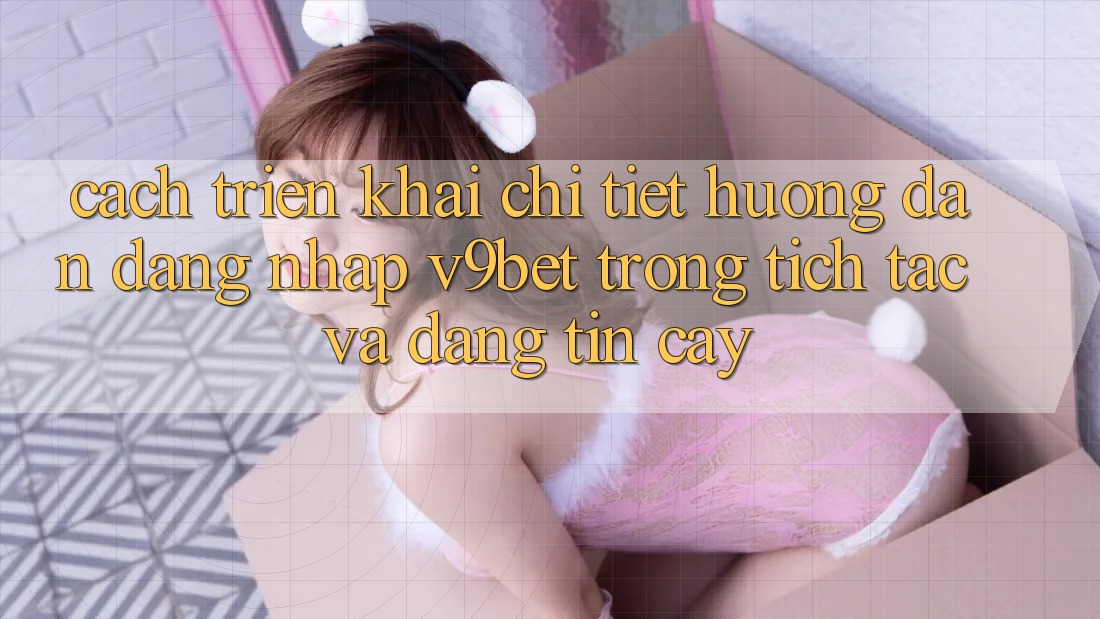 Cách triển khai Chi Tiết Hướng dẫn Đăng Nhập V9bet Trong tích tắc và Đáng tin cậy