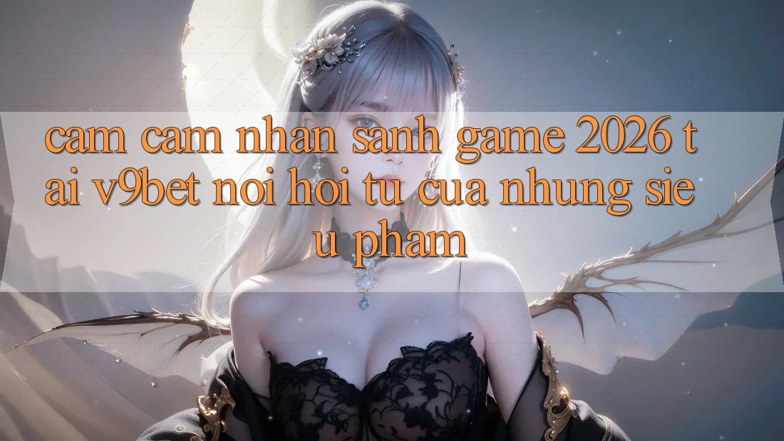 Cảm cảm nhận Sảnh Game 2026 Tại V9bet - Nơi Hội Tụ Của Những Siêu Phẩm