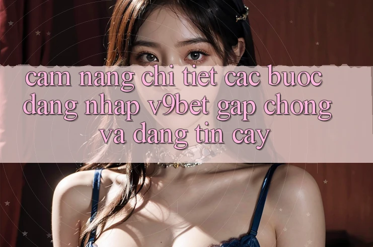 Cẩm nang Chi Tiết Các Bước Đăng Nhập V9bet Gấp Chóng và Đáng tin cậy