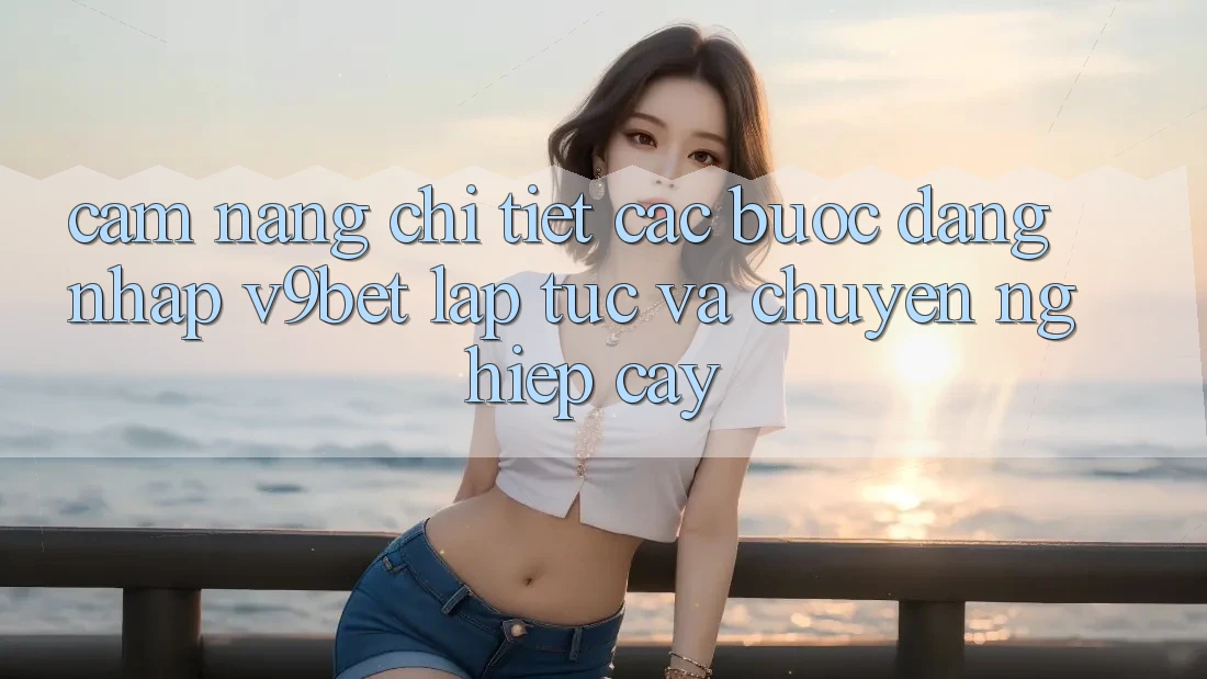Cẩm nang Chi Tiết Các Bước Đăng Nhập V9bet Lập tức và Chuyên nghiệp cậy
