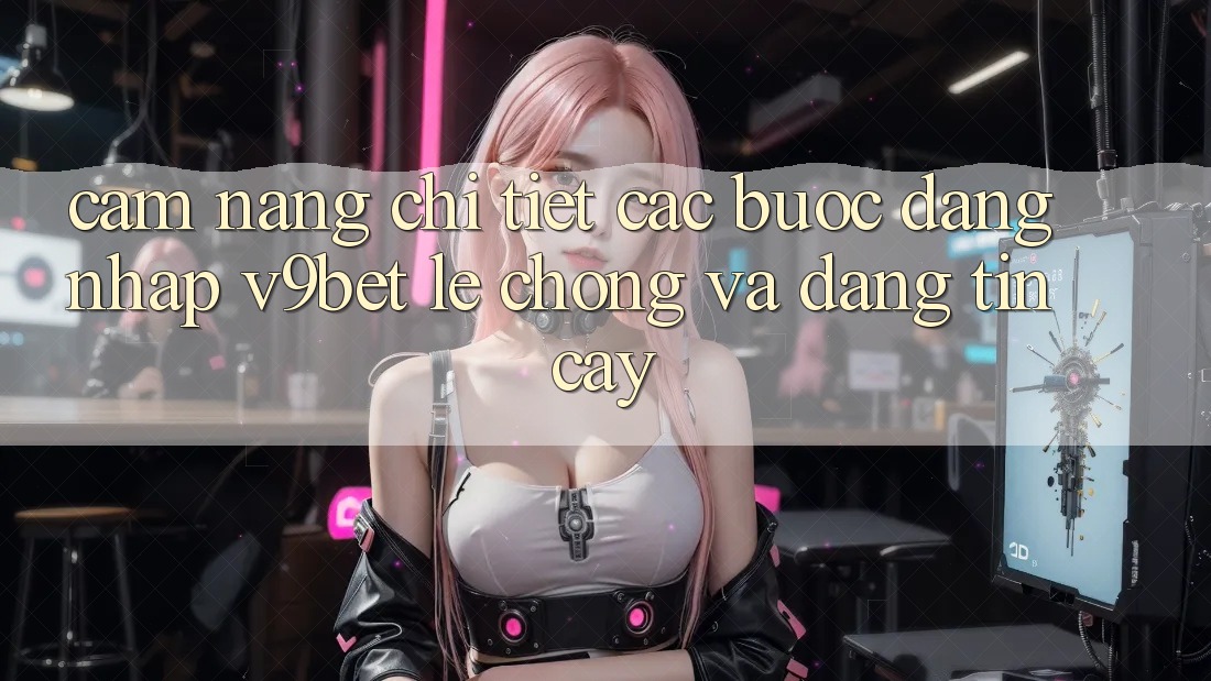 Cẩm nang Chi Tiết Các Bước Đăng Nhập V9bet Lẹ Chóng và Đáng tin cậy