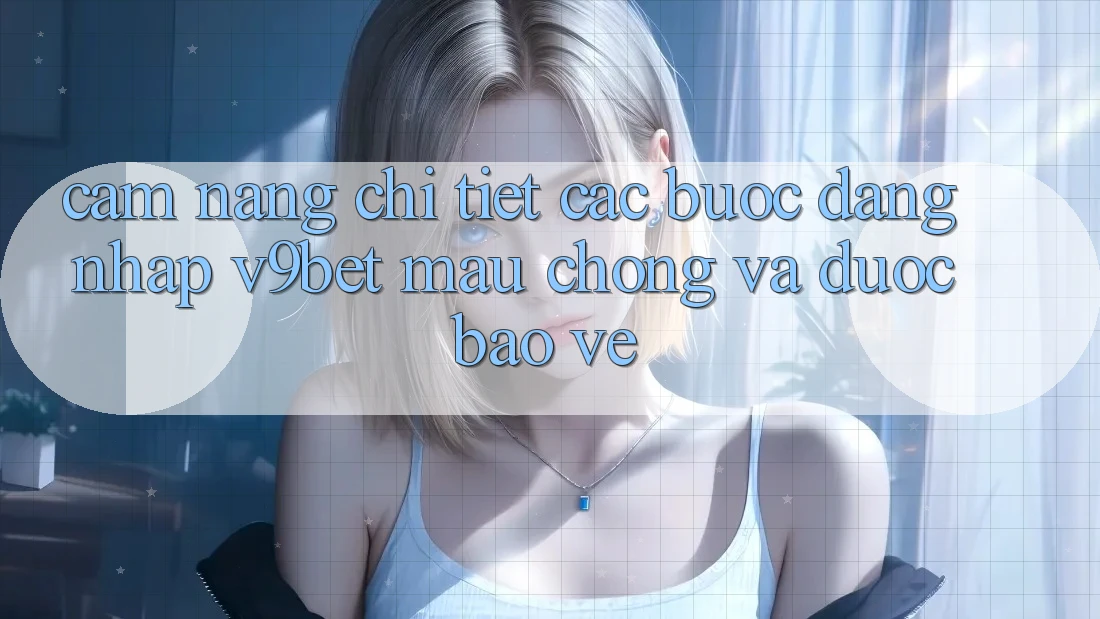 Cẩm nang Chi Tiết Các Bước Đăng Nhập V9bet Mau Chóng và Được bảo vệ