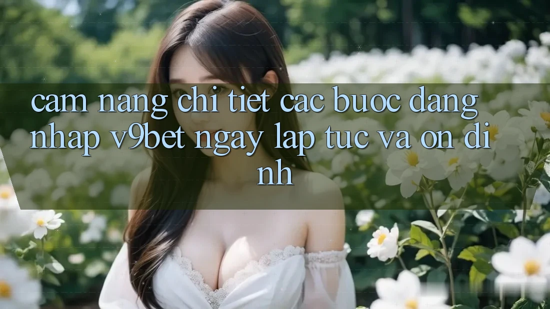 Cẩm nang Chi Tiết Các Bước Đăng Nhập V9bet Ngay lập tức và Ổn định