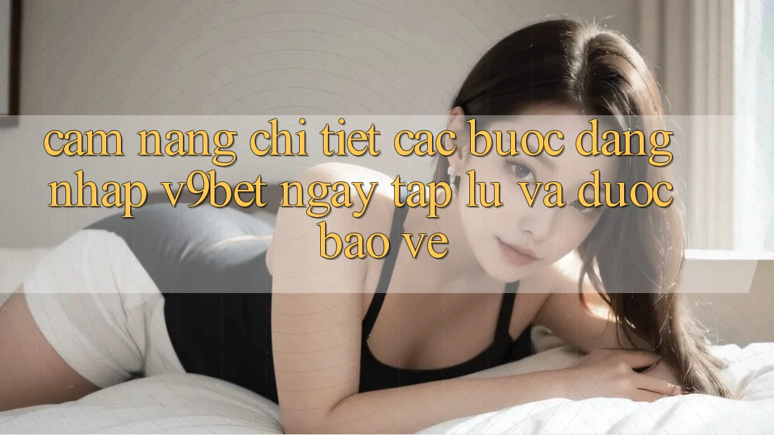 Cẩm nang Chi Tiết Các Bước Đăng Nhập V9bet Ngay tắp lự và Được bảo vệ