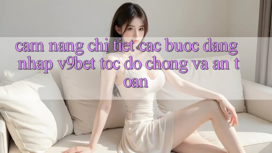 Cẩm nang Chi Tiết Các Bước Đăng Nhập V9bet Tốc độ Chóng và An Toàn
