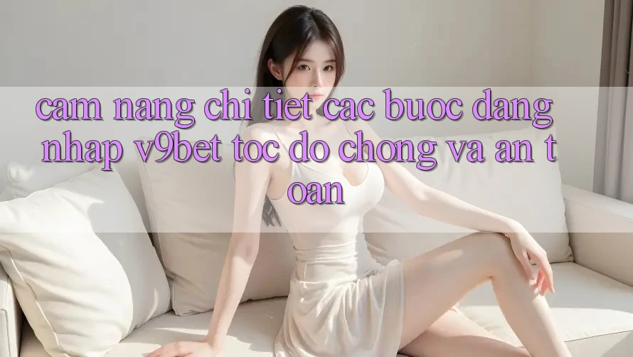Cẩm nang Chi Tiết Các Bước Đăng Nhập V9bet Tốc độ Chóng và An Toàn