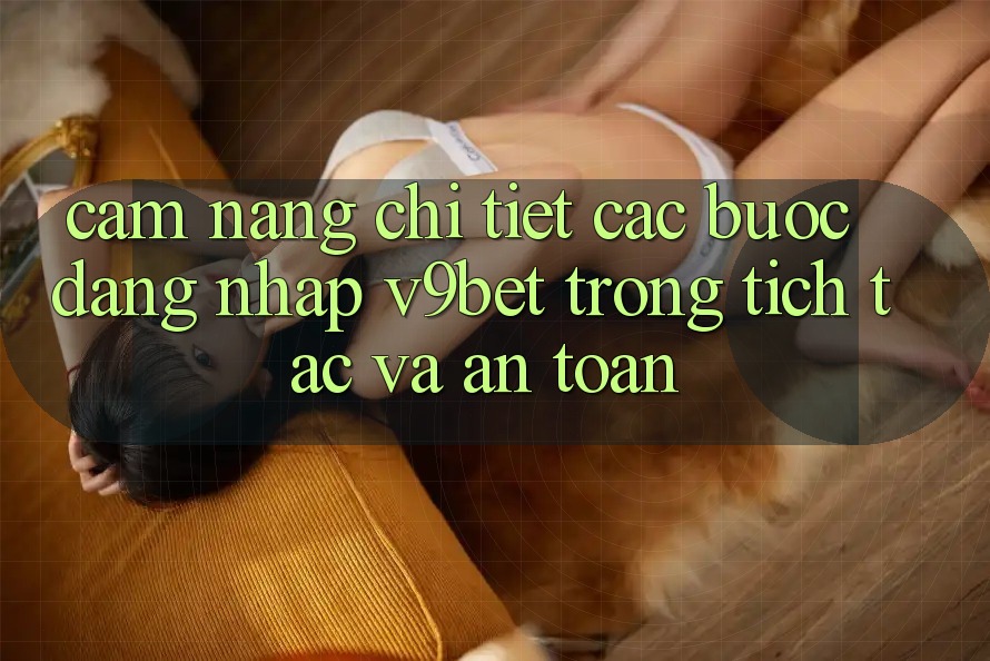 Cẩm nang Chi Tiết Các Bước Đăng Nhập V9bet Trong tích tắc và An Toàn