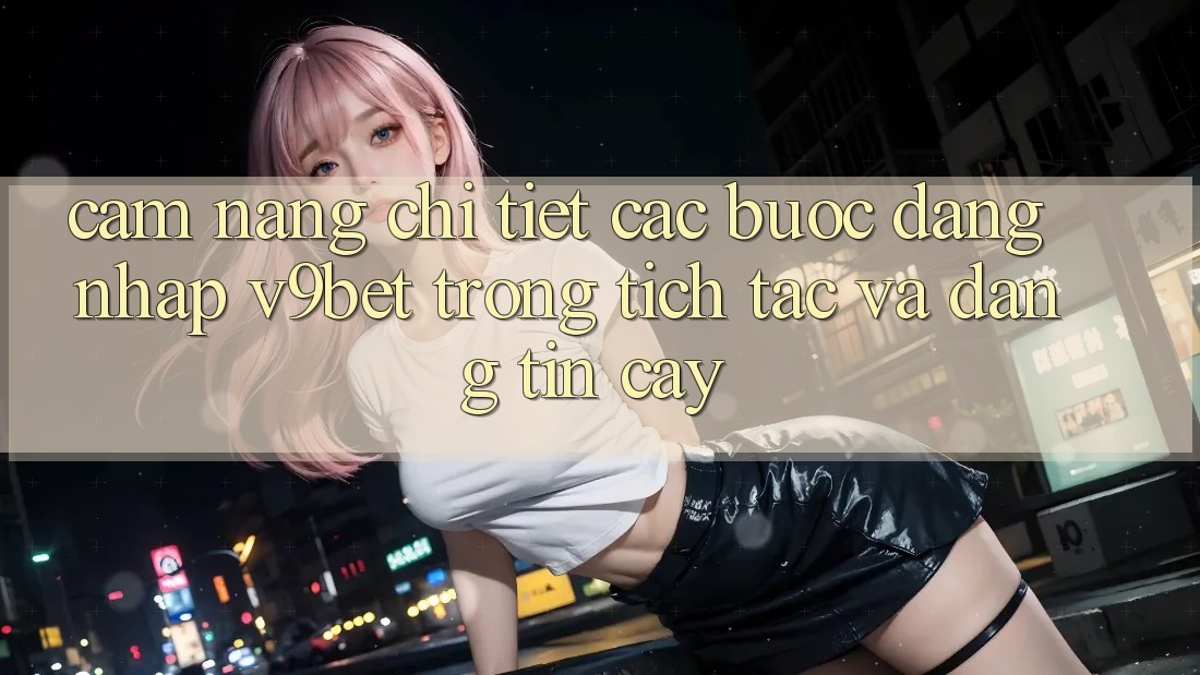 Cẩm nang Chi Tiết Các Bước Đăng Nhập V9bet Trong tích tắc và Đáng tin cậy