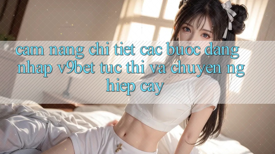 Cẩm nang Chi Tiết Các Bước Đăng Nhập V9bet Tức thì và Chuyên nghiệp cậy
