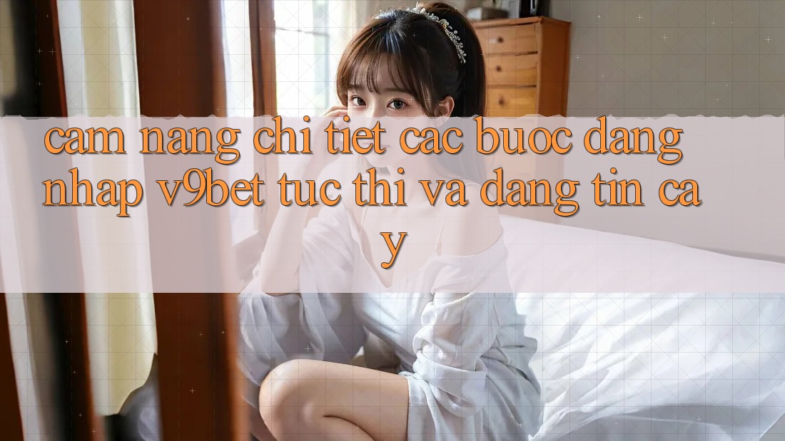 Cẩm nang Chi Tiết Các Bước Đăng Nhập V9bet Tức thì và Đáng tin cậy
