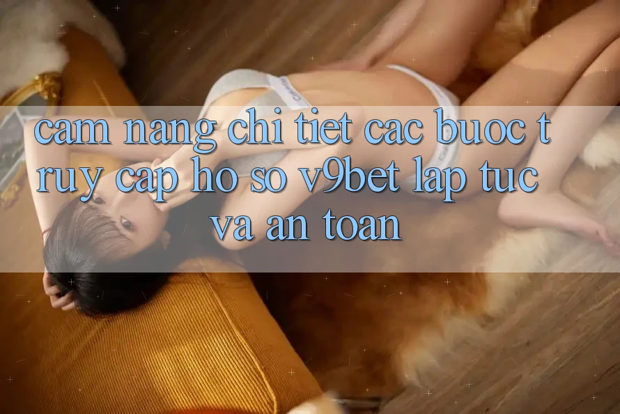 Cẩm nang Chi Tiết Các Bước Truy cập hồ sơ V9bet Lập tức và An Toàn