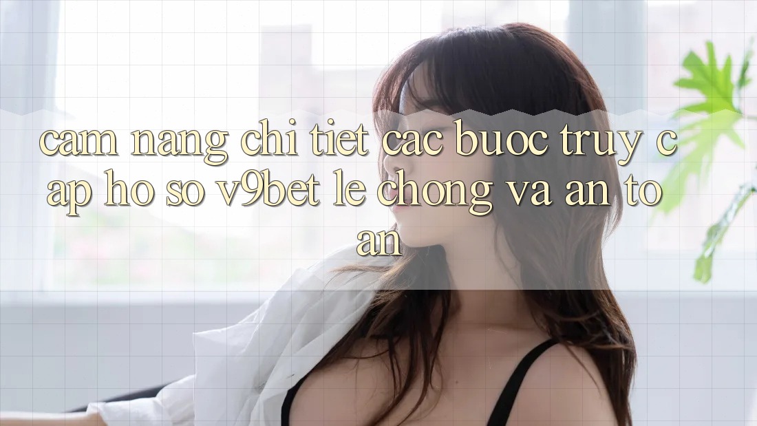 Cẩm nang Chi Tiết Các Bước Truy cập hồ sơ V9bet Lẹ Chóng và An Toàn