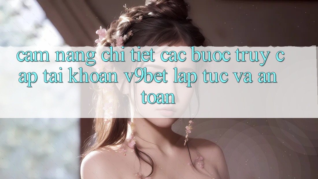Cẩm nang Chi Tiết Các Bước Truy cập tài khoản V9bet Lập tức và An Toàn