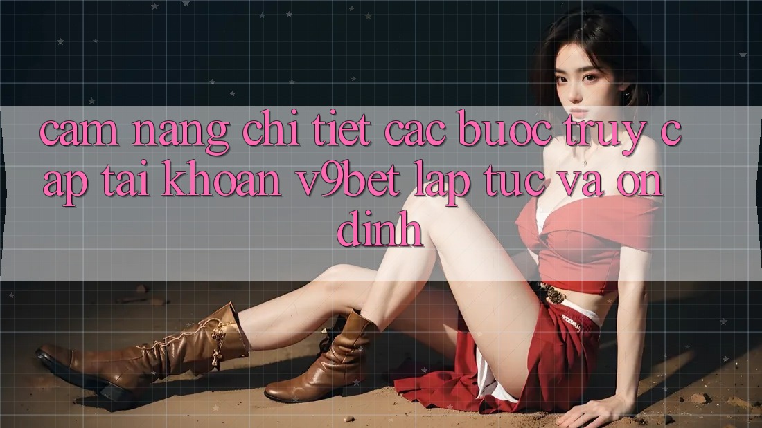 Cẩm nang Chi Tiết Các Bước Truy cập tài khoản V9bet Lập tức và Ổn định