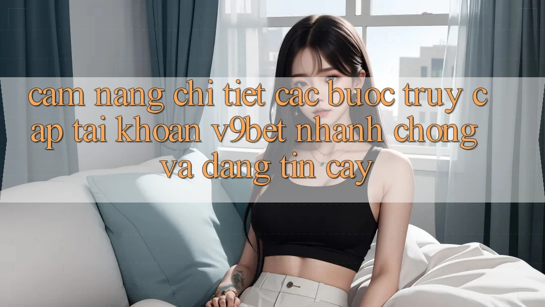 Cẩm nang Chi Tiết Các Bước Truy cập tài khoản V9bet Nhanh Chóng và Đáng tin cậy