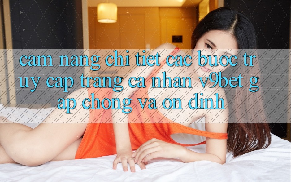 Cẩm nang Chi Tiết Các Bước Truy cập trang cá nhân V9bet Gấp Chóng và Ổn định