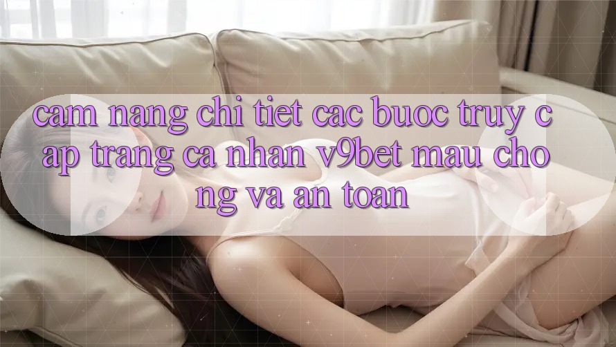 Cẩm nang Chi Tiết Các bước Truy cập trang cá nhân V9bet Mau Chóng và An Toàn