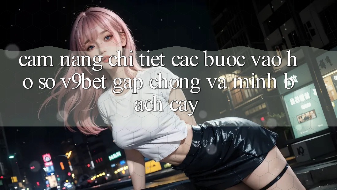 Cẩm nang Chi Tiết Các Bước Vào hồ sơ V9bet Gấp Chóng và Minh bạch cậy Cẩm nang Chi Tiết Các Bước Vào hồ sơ V9bet Gấp Chóng và Minh bạch cậy