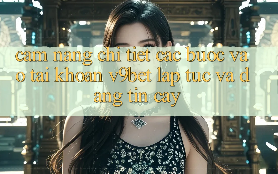 Cẩm nang Chi Tiết Các Bước Vào tài khoản V9bet Lập tức và Đáng tin cậy