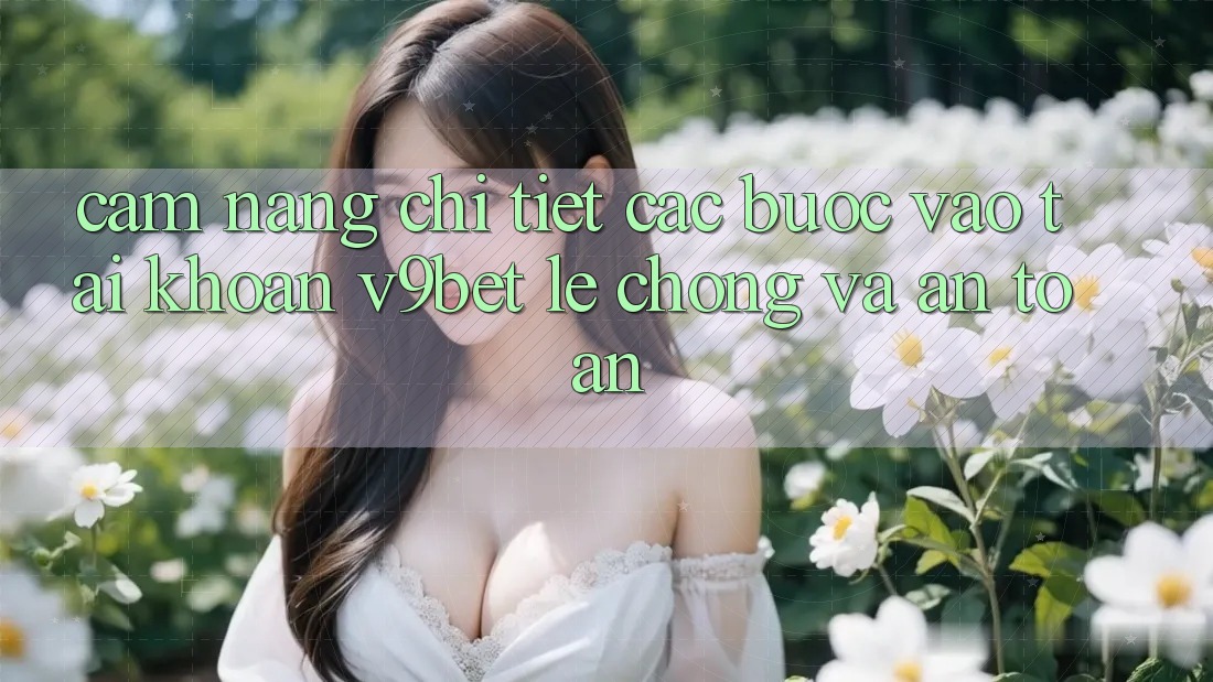 Cẩm nang Chi Tiết Các Bước Vào tài khoản V9bet Lẹ Chóng và An Toàn