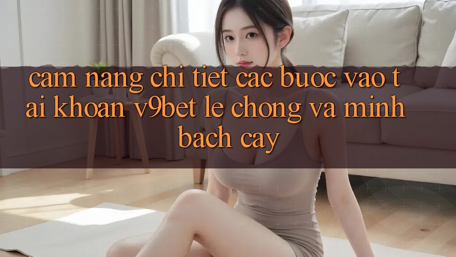 Cẩm nang Chi Tiết Các Bước Vào tài khoản V9bet Lẹ Chóng và Minh bạch cậy