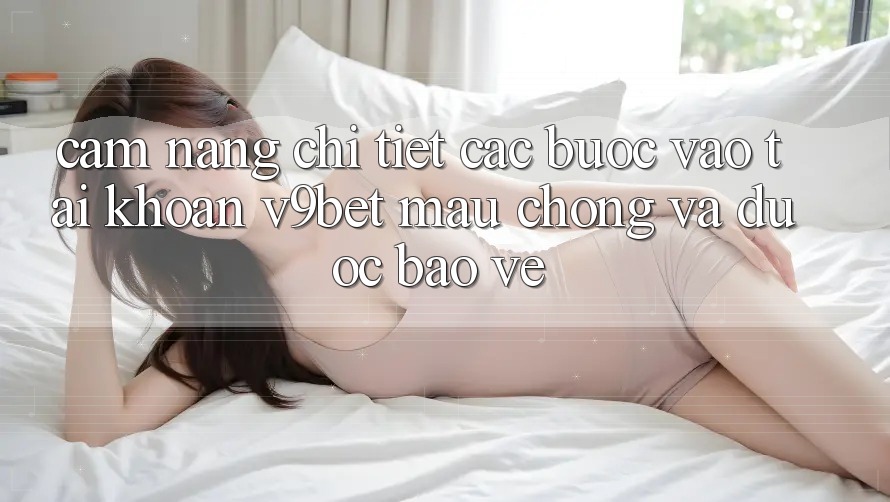 Cẩm nang Chi Tiết Các Bước Vào tài khoản V9bet Mau Chóng và Được bảo vệ