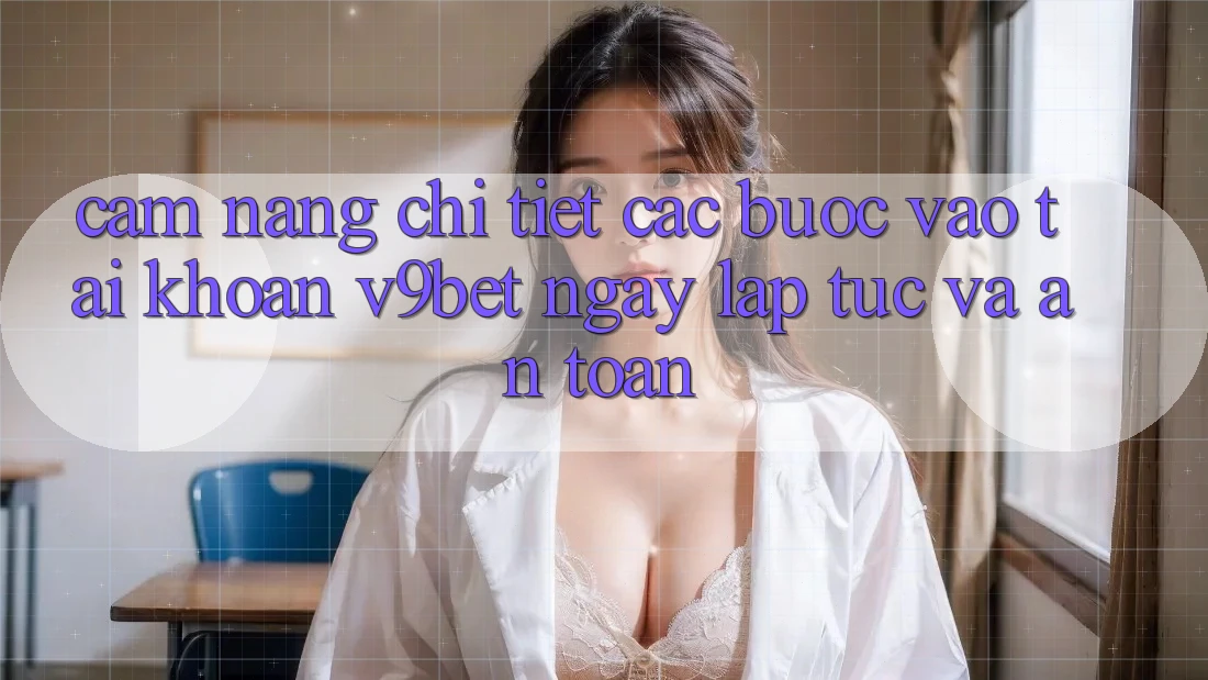 Cẩm nang Chi Tiết Các Bước Vào tài khoản V9bet Ngay lập tức và An Toàn