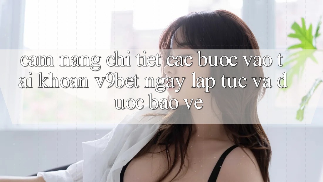 Cẩm nang Chi Tiết Các Bước Vào tài khoản V9bet Ngay lập tức và Được bảo vệ
