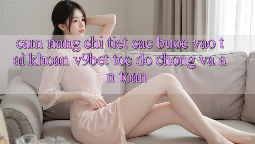 Cẩm nang Chi Tiết Các Bước Vào tài khoản V9bet Tốc độ chóng và An Toàn