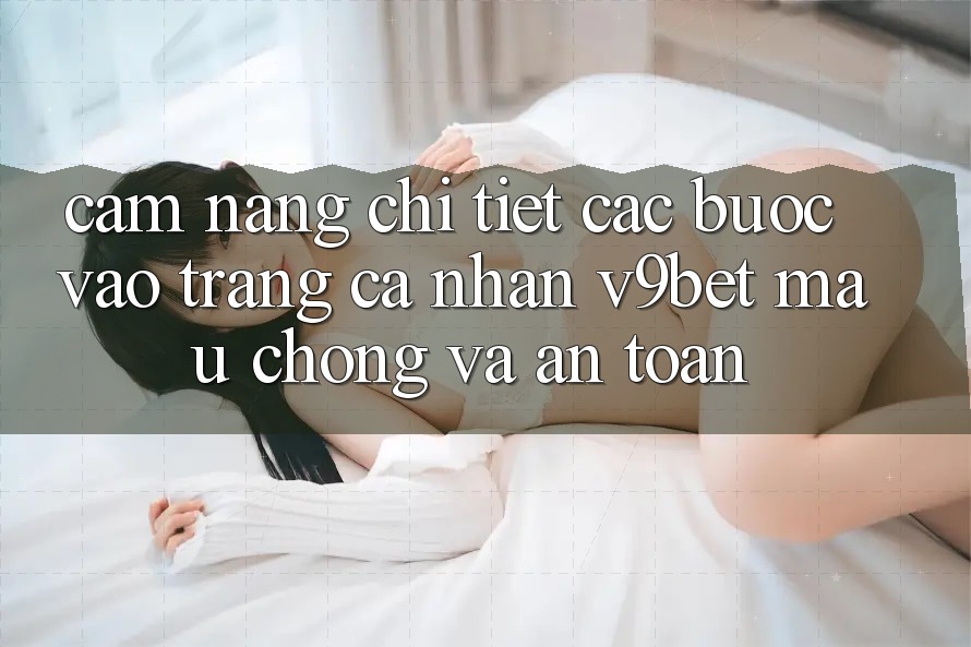 Cẩm nang Chi Tiết Các Bước Vào trang cá nhân V9bet Mau Chóng và An Toàn