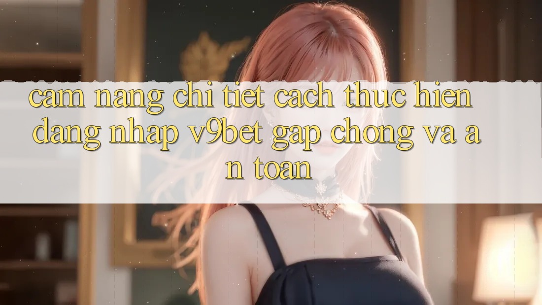 Cẩm nang Chi Tiết Cách thực hiện Đăng Nhập V9bet Gấp Chóng và An Toàn