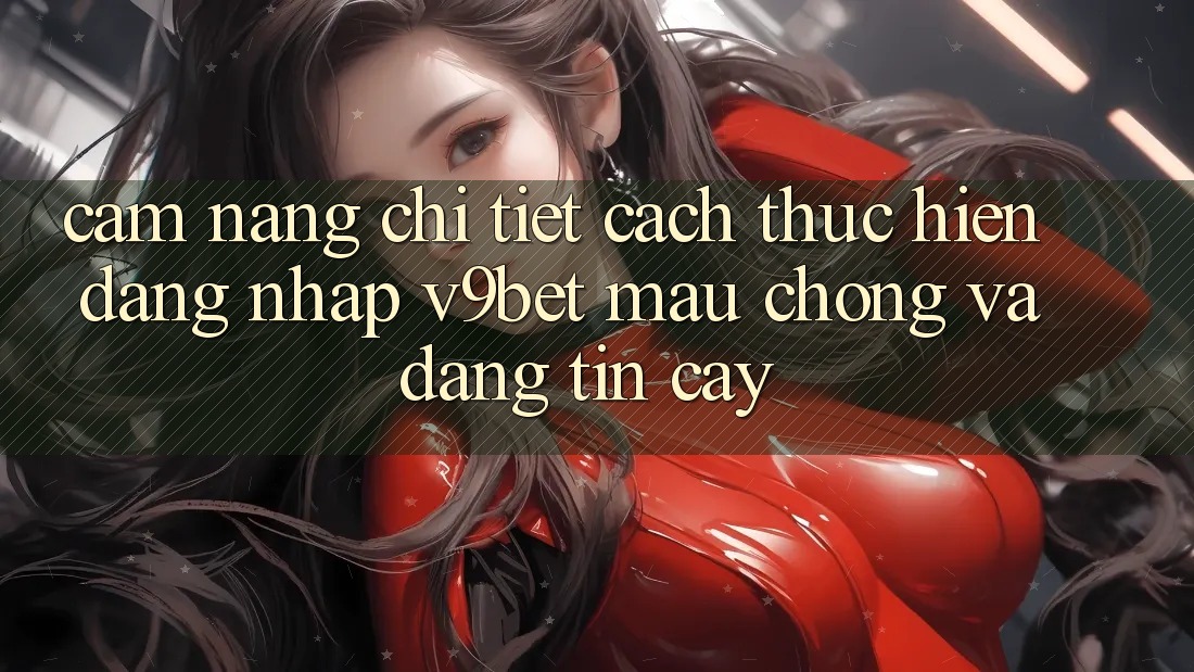 Cẩm nang Chi Tiết Cách thực hiện Đăng Nhập V9bet Mau Chóng và Đáng tin cậy
