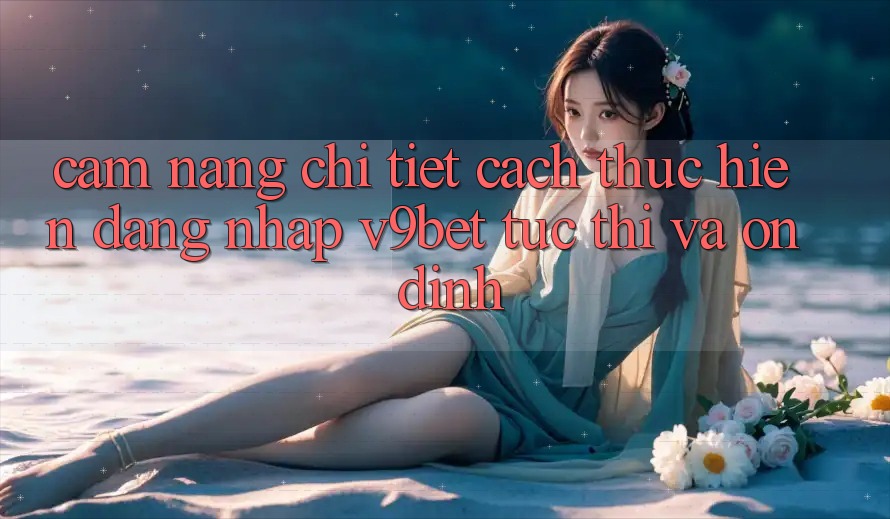 Cẩm nang Chi Tiết Cách thực hiện Đăng Nhập V9bet Tức thì và Ổn định