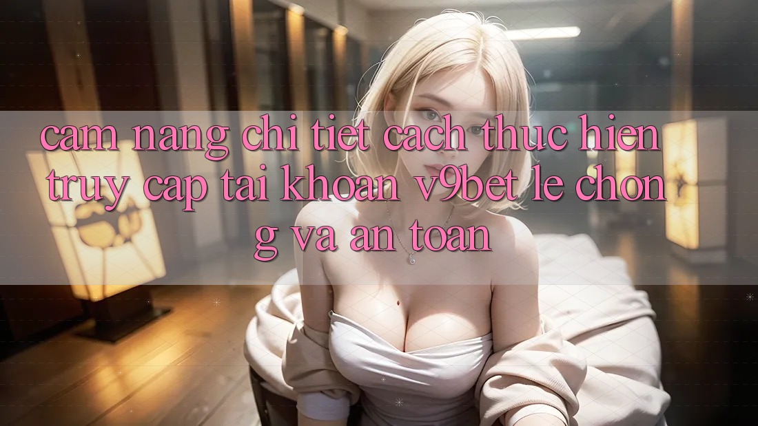 Cẩm nang Chi Tiết Cách thực hiện Truy cập tài khoản V9bet Lẹ Chóng và An Toàn