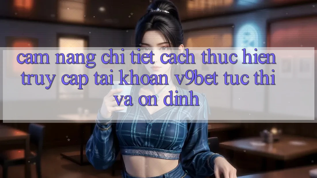 Cẩm nang Chi Tiết Cách thực hiện Truy cập tài khoản V9bet Tức thì và Ổn định