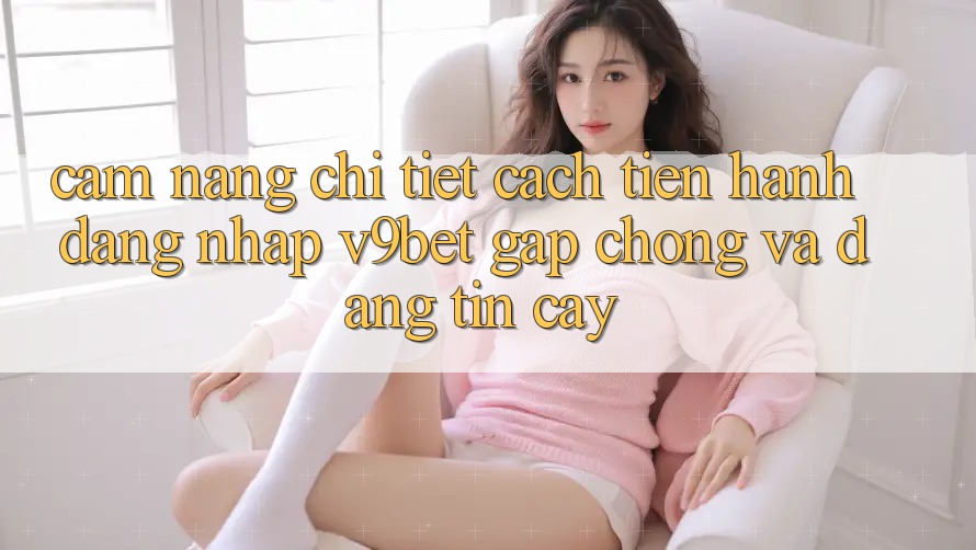 Cẩm nang Chi Tiết Cách tiến hành Đăng Nhập V9bet Gấp Chóng và Đáng tin cậy