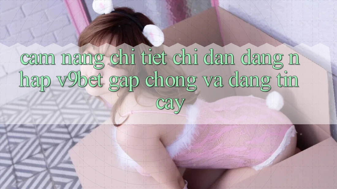 Cẩm nang Chi Tiết Chỉ dẫn Đăng Nhập V9bet Gấp Chóng và Đáng tin cậy Cẩm nang Chi Tiết Chỉ dẫn Đăng Nhập V9bet Gấp Chóng và Đáng tin cậy