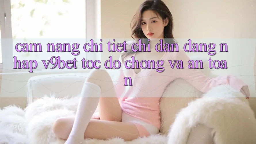 Cẩm nang Chi Tiết Chỉ dẫn Đăng Nhập V9bet Tốc độ Chóng và An Toàn Cẩm nang Chi Tiết Chỉ dẫn Đăng Nhập V9bet Tốc độ Chóng và An Toàn