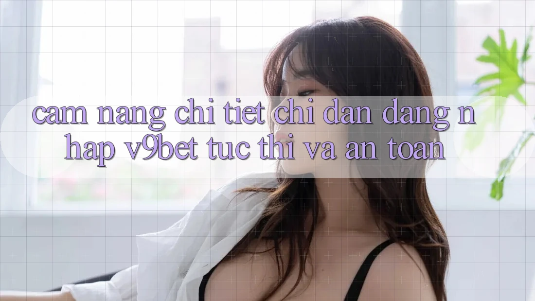 Cẩm nang Chi Tiết Chỉ dẫn Đăng Nhập V9bet Tức thì và An Toàn