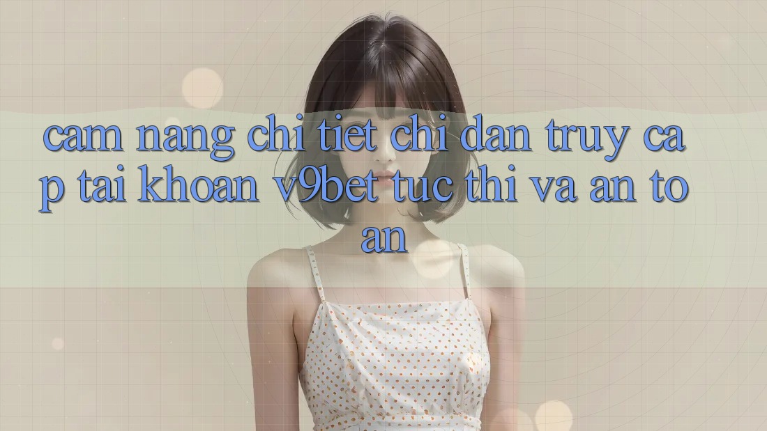 Cẩm nang Chi Tiết Chỉ dẫn Truy cập tài khoản V9bet Tức thì và An Toàn