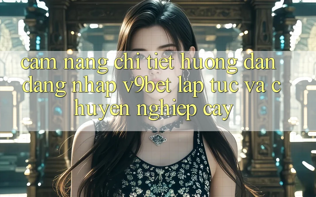 Cẩm nang Chi Tiết Hướng dẫn Đăng Nhập V9bet Lập tức và Chuyên nghiệp cậy