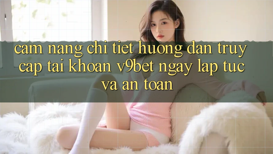 Cẩm nang Chi Tiết Hướng dẫn Truy cập tài khoản V9bet Ngay lập tức và An Toàn