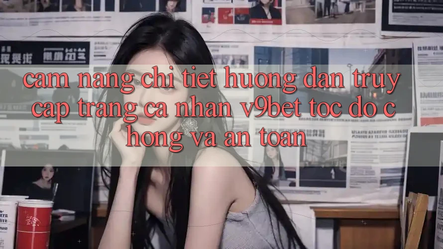 Cẩm nang Chi Tiết Hướng dẫn Truy cập trang cá nhân V9bet Tốc độ Chóng và An Toàn