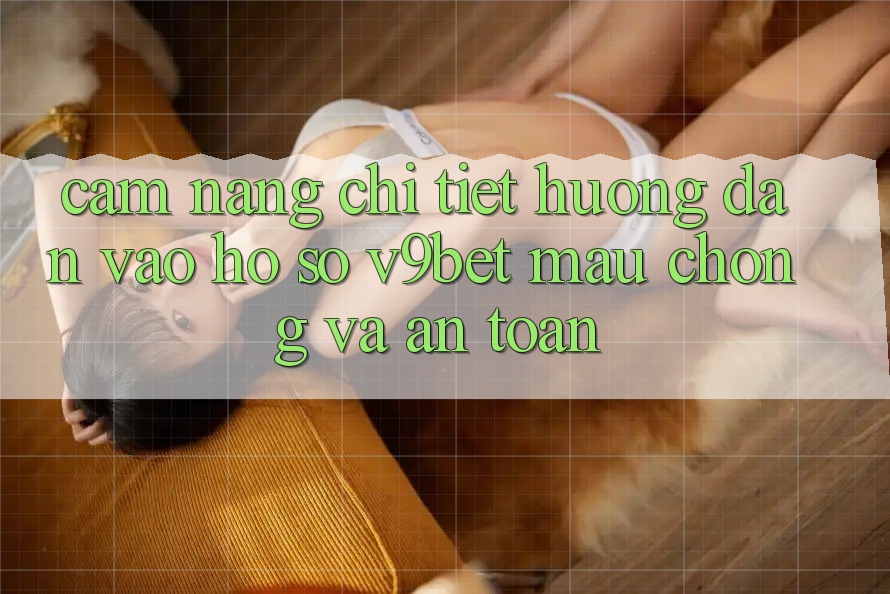 Cẩm nang Chi Tiết Hướng dẫn Vào hồ sơ V9bet Mau Chóng và An Toàn