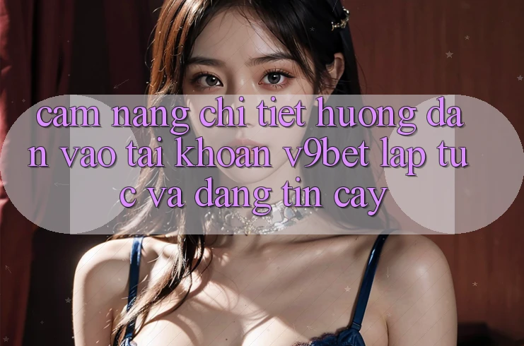 Cẩm nang Chi Tiết Hướng dẫn Vào tài khoản V9bet Lập tức và Đáng tin cậy
